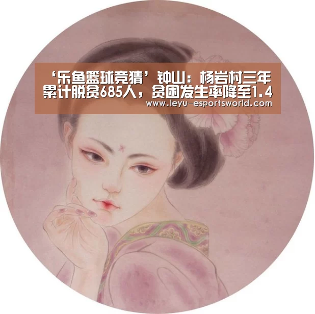 ‘乐鱼篮球竞猜’钟山:杨岩村三年累计脱贫685人,贫困发生率降至1.41%(图3) 乐鱼电竞官网